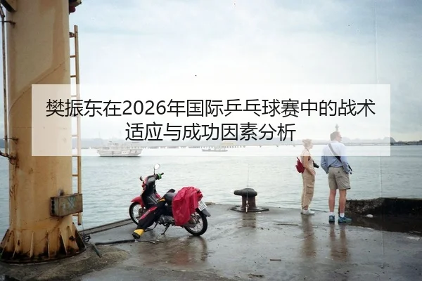 樊振东在2026年国际乒乓球赛中的战术适应与成功因素分析