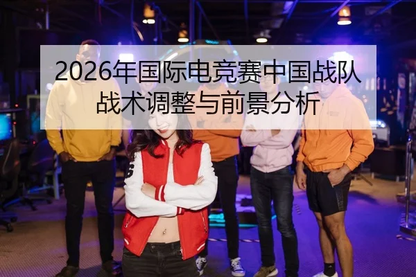2026年国际电竞赛中国战队战术调整与前景分析