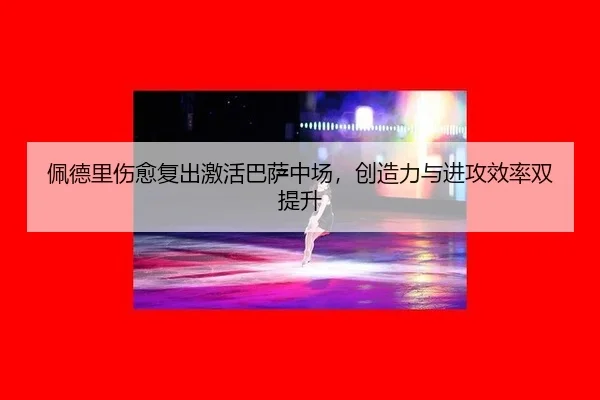 佩德里伤愈复出激活巴萨中场，创造力与进攻效率双提升