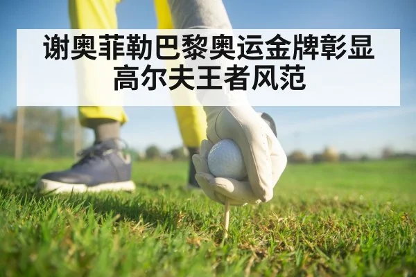 谢奥菲勒巴黎奥运金牌彰显高尔夫王者风范