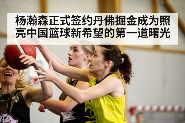 杨瀚森正式签约丹佛掘金成为照亮中国篮球新希望的第一道曙光