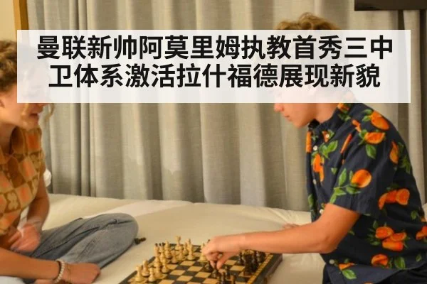 曼联新帅阿莫里姆执教首秀三中卫体系激活拉什福德展现新貌