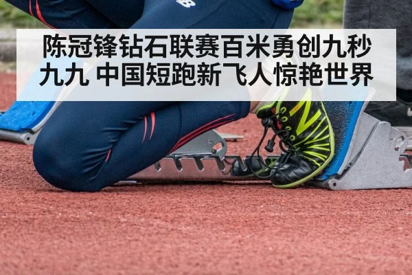 陈冠锋钻石联赛百米勇创九秒九九 中国短跑新飞人惊艳世界