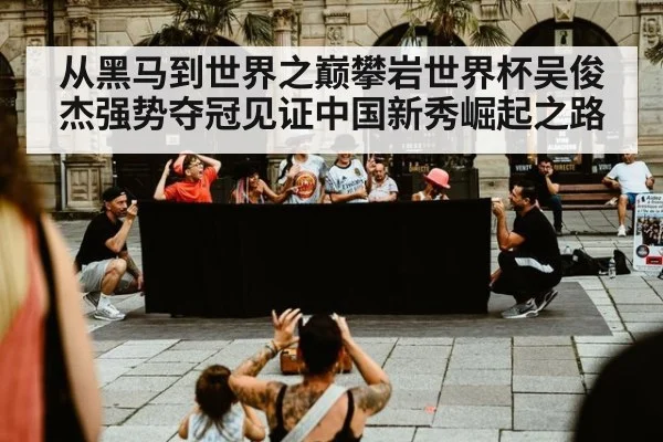 从黑马到世界之巅攀岩世界杯吴俊杰强势夺冠见证中国新秀崛起之路